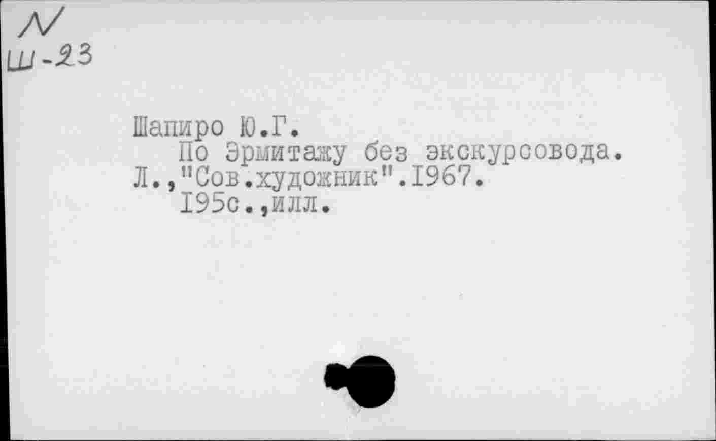 ﻿Шапиро Ю.Г.
По Эрмитажу без экскурсовода.
Л.,"Сов.художник”.1967.
195с.,илл.